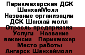 Парикмахерская ДСК “ШанхайМолл“ › Название организации ­ ДСК Шанхай молл › Отрасль предприятия ­ Услуги › Название вакансии ­ Парикмахер › Место работы ­ Ангарск Шанхаймолл › Процент ­ 50 - Иркутская обл. Работа » Вакансии   